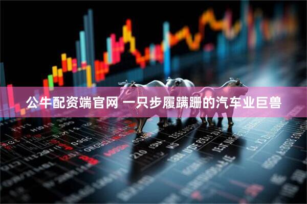 公牛配资端官网 一只步履蹒跚的汽车业巨兽