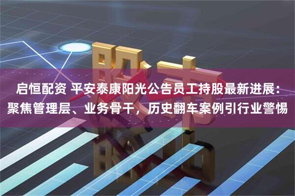 启恒配资 平安泰康阳光公告员工持股最新进展：聚焦管理层、业务骨干，历史翻车案例引行业警惕