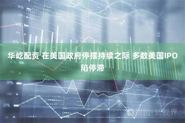 华屹配资 在美国政府停摆持续之际 多数美国IPO陷停滞