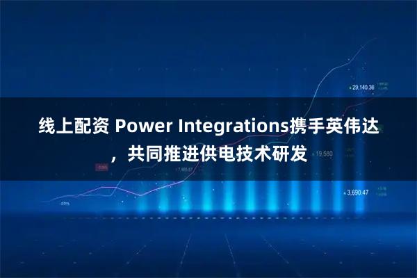 线上配资 Power Integrations携手英伟达，共同推进供电技术研发