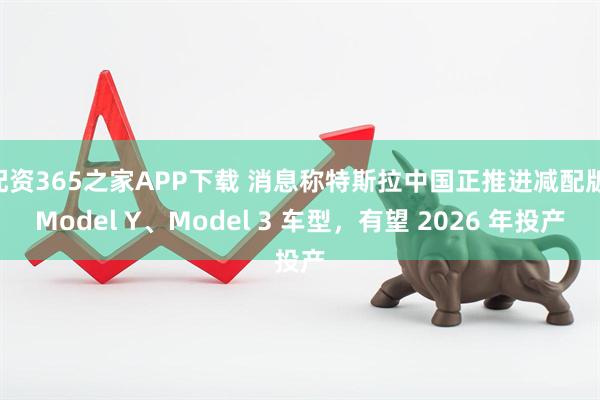 配资365之家APP下载 消息称特斯拉中国正推进减配版 Model Y、Model 3 车型，有望 2026 年投产