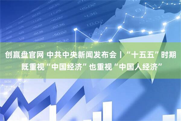 创赢盘官网 中共中央新闻发布会丨“十五五”时期 既重视“中国经济”也重视“中国人经济”