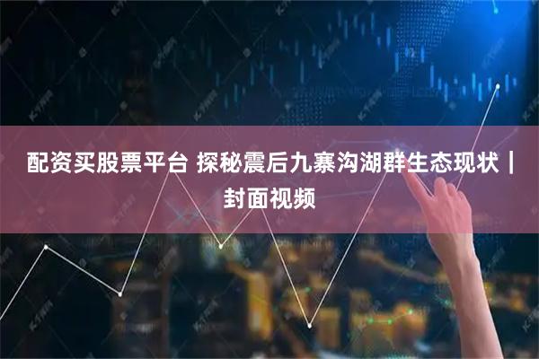 配资买股票平台 探秘震后九寨沟湖群生态现状｜封面视频