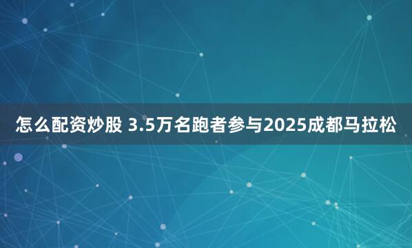 怎么配资炒股 3.5万名跑者参与2025成都马拉松