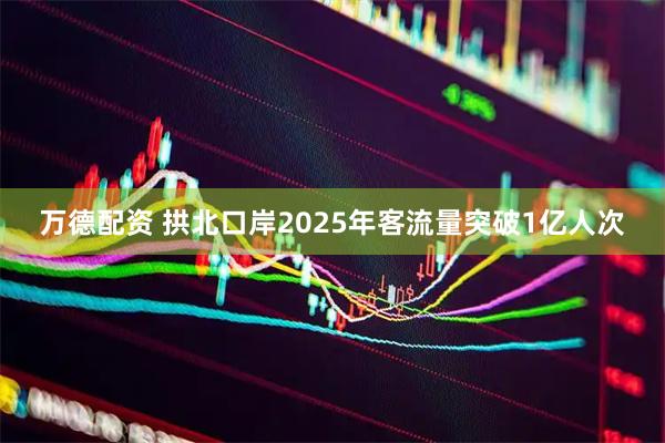 万德配资 拱北口岸2025年客流量突破1亿人次