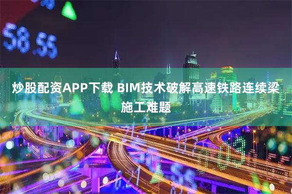 炒股配资APP下载 BIM技术破解高速铁路连续梁施工难题