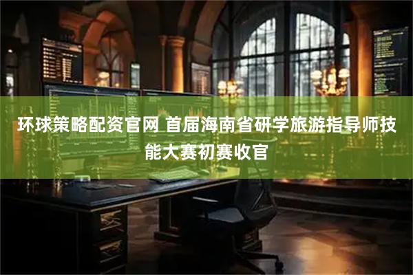环球策略配资官网 首届海南省研学旅游指导师技能大赛初赛收官