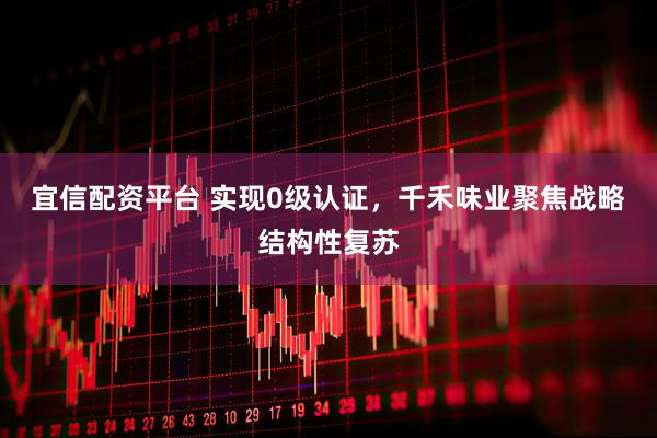 宜信配资平台 实现0级认证，千禾味业聚焦战略结构性复苏