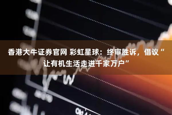 香港大牛证券官网 彩虹星球：终审胜诉，倡议“让有机生活走进千家万户”