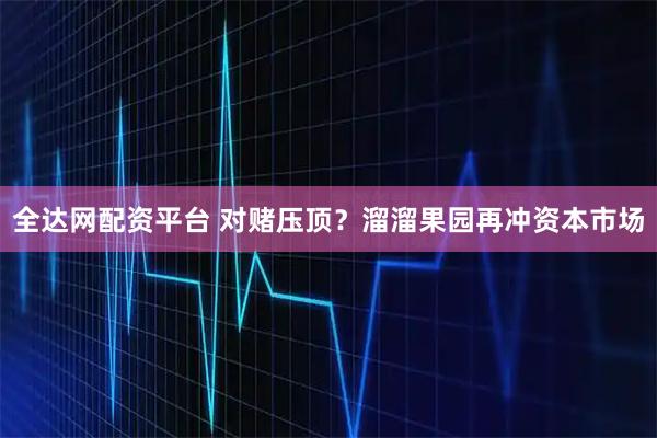 全达网配资平台 对赌压顶？溜溜果园再冲资本市场