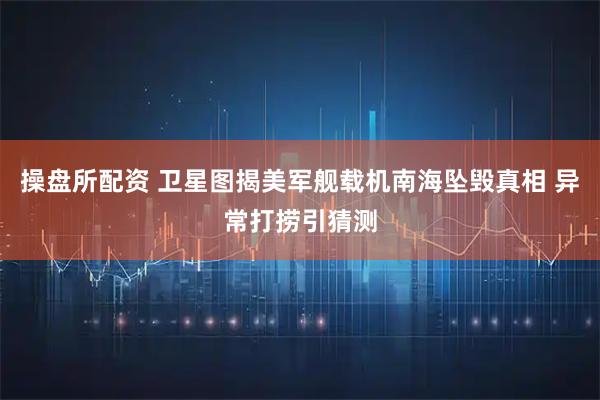 操盘所配资 卫星图揭美军舰载机南海坠毁真相 异常打捞引猜测