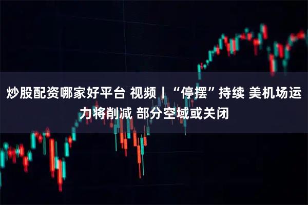 炒股配资哪家好平台 视频丨“停摆”持续 美机场运力将削减 部分空域或关闭