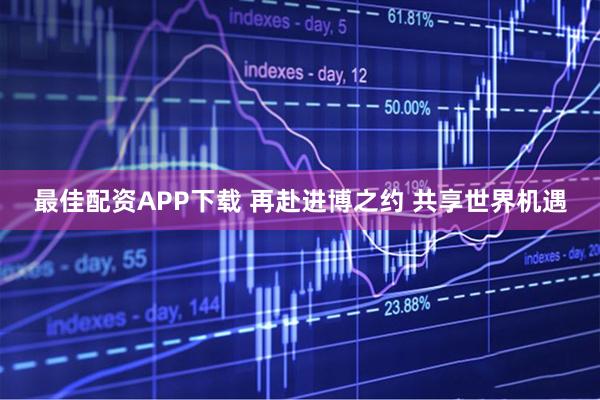 最佳配资APP下载 再赴进博之约 共享世界机遇