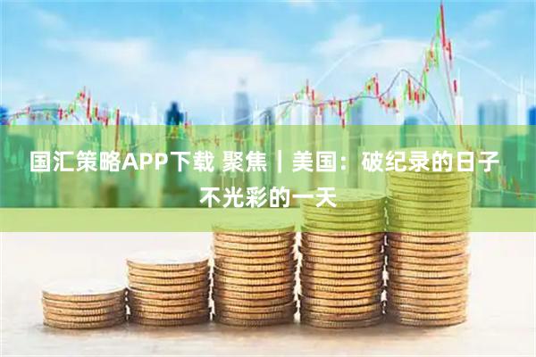 国汇策略APP下载 聚焦｜美国：破纪录的日子 不光彩的一天