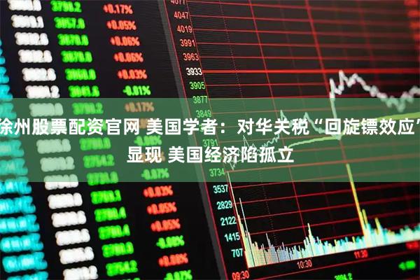 徐州股票配资官网 美国学者：对华关税“回旋镖效应”显现 美国经济陷孤立