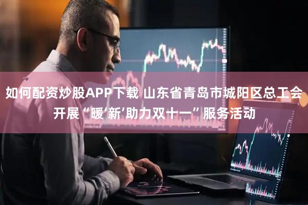 如何配资炒股APP下载 山东省青岛市城阳区总工会开展“暖‘新’助力双十一”服务活动