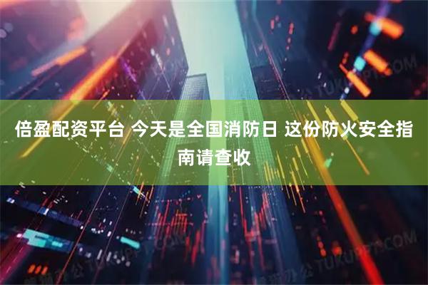 倍盈配资平台 今天是全国消防日 这份防火安全指南请查收