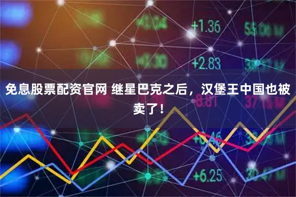免息股票配资官网 继星巴克之后，汉堡王中国也被卖了！