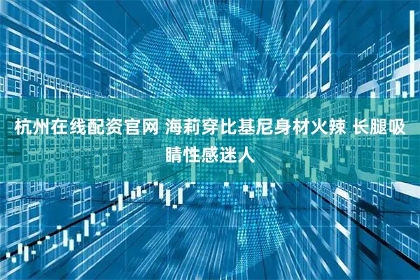 杭州在线配资官网 海莉穿比基尼身材火辣 长腿吸睛性感迷人