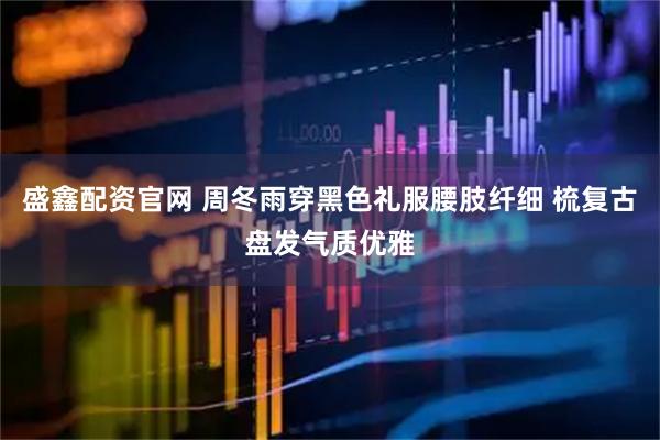 盛鑫配资官网 周冬雨穿黑色礼服腰肢纤细 梳复古盘发气质优雅