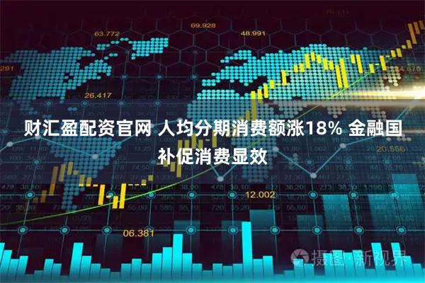 财汇盈配资官网 人均分期消费额涨18% 金融国补促消费显效