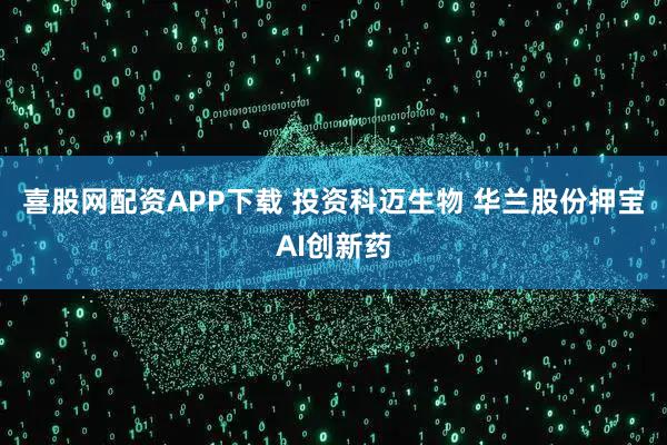 喜股网配资APP下载 投资科迈生物 华兰股份押宝AI创新药
