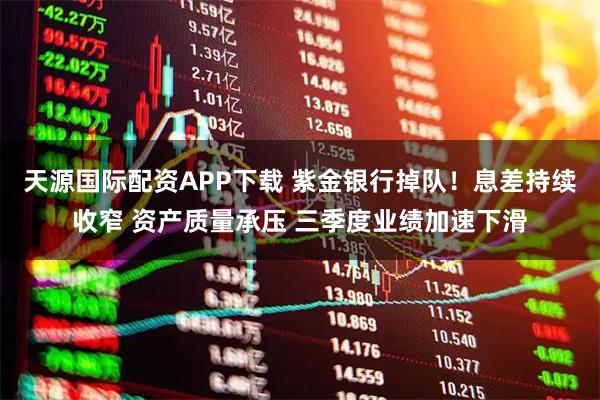 天源国际配资APP下载 紫金银行掉队！息差持续收窄 资产质量承压 三季度业绩加速下滑