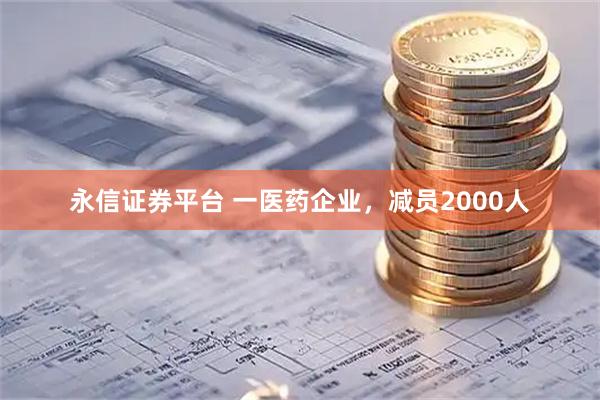 永信证券平台 一医药企业，减员2000人