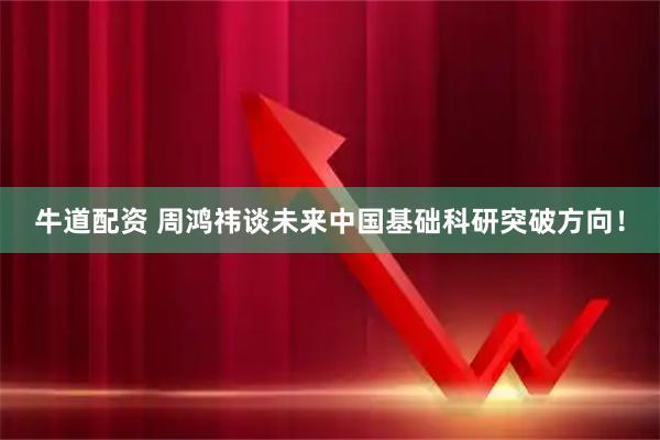 牛道配资 周鸿祎谈未来中国基础科研突破方向！
