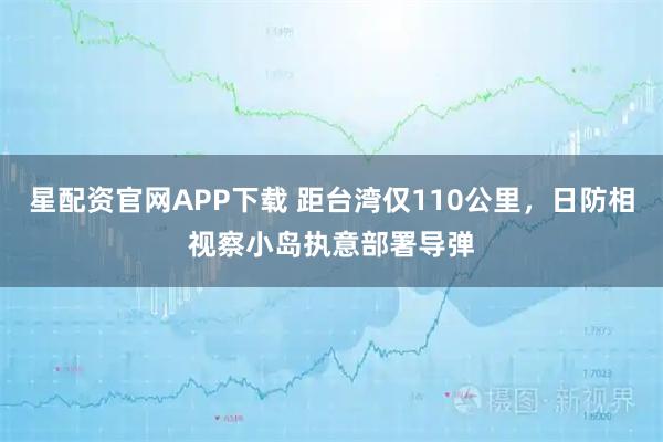 星配资官网APP下载 距台湾仅110公里，日防相视察小岛执意部署导弹