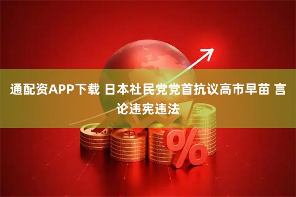 通配资APP下载 日本社民党党首抗议高市早苗 言论违宪违法