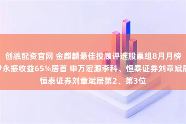 创融配资官网 金麒麟最佳投顾评选股票组8月月榜丨方正证券尹永振收益65%居首 申万宏源李科、恒泰证券刘章斌居第2、第3位