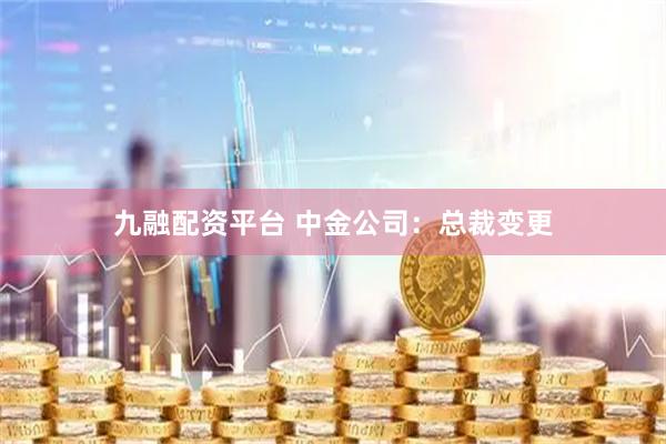 九融配资平台 中金公司：总裁变更