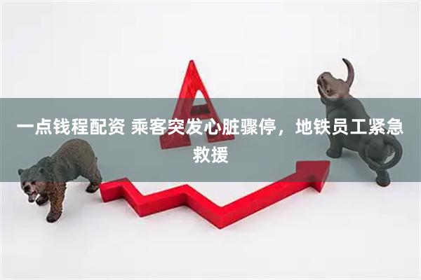 一点钱程配资 乘客突发心脏骤停，地铁员工紧急救援