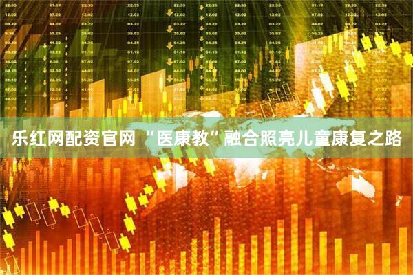 乐红网配资官网 “医康教”融合照亮儿童康复之路