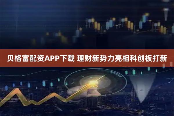 贝格富配资APP下载 理财新势力亮相科创板打新