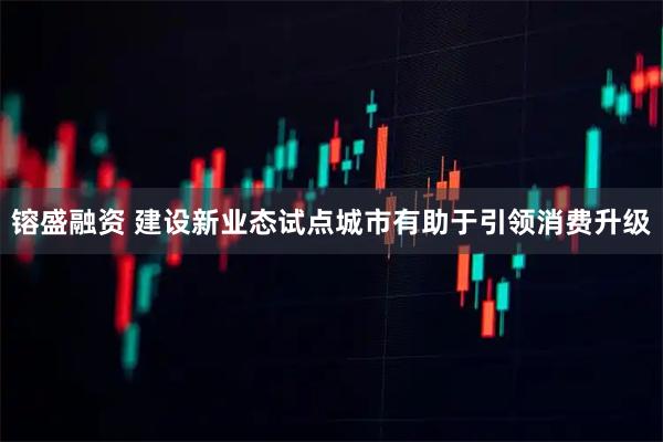 镕盛融资 建设新业态试点城市有助于引领消费升级