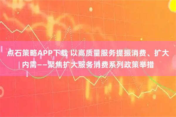 点石策略APP下载 以高质量服务提振消费、扩大内需——聚焦扩大服务消费系列政策举措