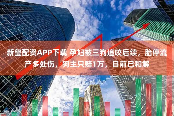 新玺配资APP下载 孕妇被三狗追咬后续，胎停流产多处伤，狗主只赔1万，目前已和解