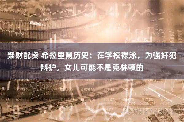 聚财配资 希拉里黑历史：在学校裸泳，为强奸犯辩护，女儿可能不是克林顿的