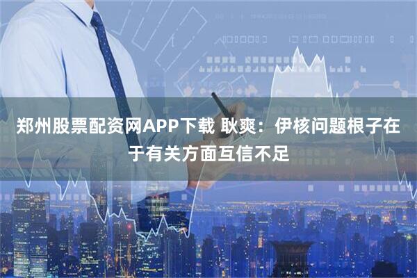 郑州股票配资网APP下载 耿爽：伊核问题根子在于有关方面互信不足