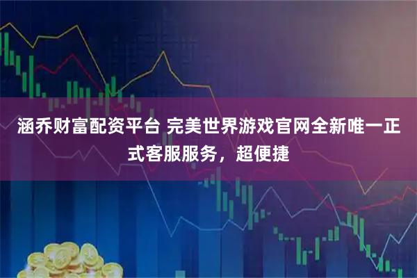 涵乔财富配资平台 完美世界游戏官网全新唯一正式客服服务，超便捷