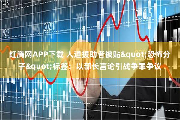 红腾网APP下载 人道援助者被贴"恐怖分子"标签：以部长言论引战争罪争议