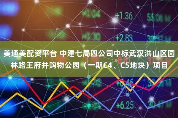 美通美配资平台 中建七局四公司中标武汉洪山区园林路王府井购物公园（一期C4、C5地块）项目