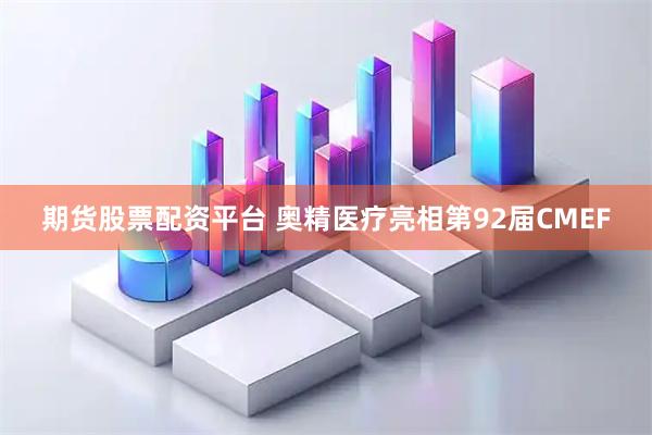 期货股票配资平台 奥精医疗亮相第92届CMEF