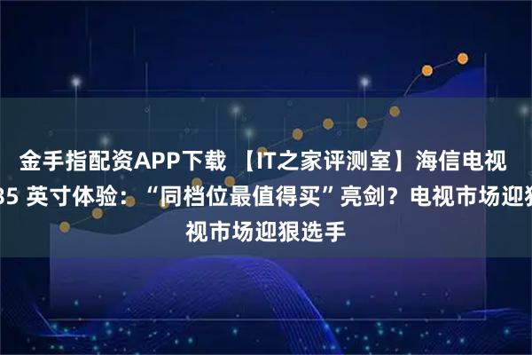 金手指配资APP下载 【IT之家评测室】海信电视 E7Q 85 英寸体验：“同档位最值得买”亮剑？电视市场迎狠选手