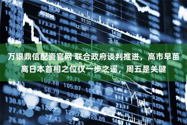 万银鼎信配资官网 联合政府谈判推进，高市早苗离日本首相之位仅一步之遥，周五是关键