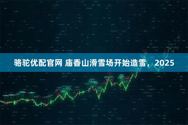 骆驼优配官网 庙香山滑雪场开始造雪，2025