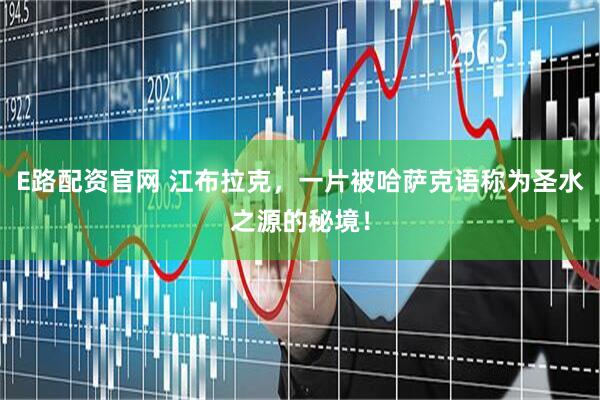 E路配资官网 江布拉克，一片被哈萨克语称为圣水之源的秘境！