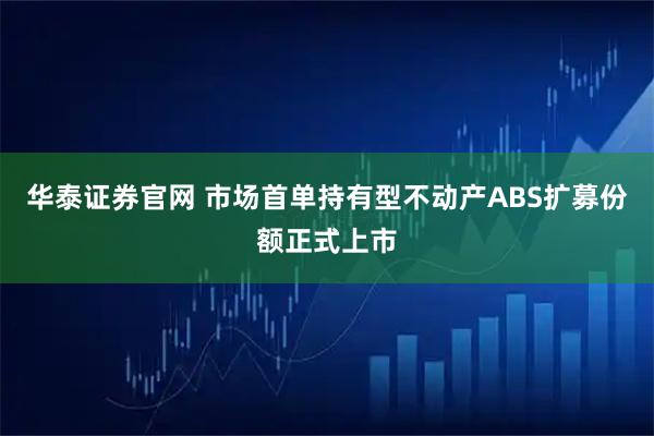 华泰证券官网 市场首单持有型不动产ABS扩募份额正式上市